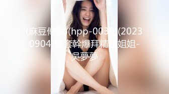 (麻豆傳媒)(hpp-0039)(20230904)無套幹爆拜精小姐姐-吳夢夢