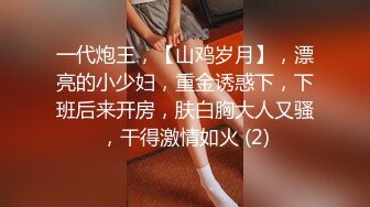 一代炮王，【山鸡岁月】，漂亮的小少妇，重金诱惑下，下班后来开房，肤白胸大人又骚，干得激情如火 (2)