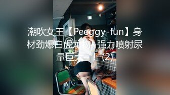 潮吹女王【Peeggy-fun】身材劲爆白虎尤物~强力喷射尿量巨大~！ (2)