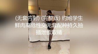 (无套内射) (完整版) 约炮学生鲜肉高危性交无套配种持久抽插泄欲取精