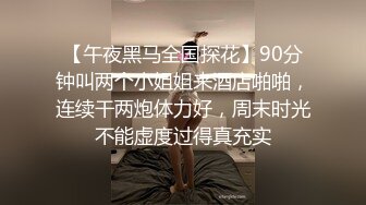 【午夜黑马全国探花】90分钟叫两个小姐姐来酒店啪啪，连续干两炮体力好，周末时光不能虚度过得真充实