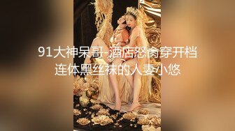 91大神呆哥-酒店怒肏穿开档连体黑丝袜的人妻小悠