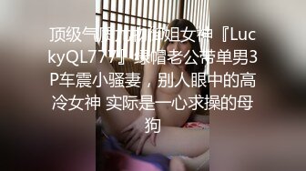 顶级气质尤物御姐女神『LuckyQL777』绿帽老公带单男3P车震小骚妻，别人眼中的高冷女神 实际是一心求操的母狗