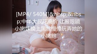 [MP4/ 540M]&nbsp;&nbsp;中年大叔花高价 让服眼鏡小嫩妹换上黑丝慢慢玩弄她的小嫩鲍