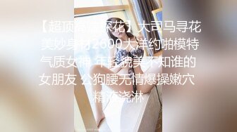 【超顶高端探花】大司马寻花 美妙身材2600大洋约啪模特气质女神 年轻貌美不知谁的女朋友 公狗腰无情爆操嫩穴 精液浇淋