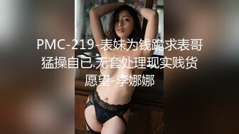 PMC-219-表妹为钱跪求表哥猛操自已.无套处理现实贱货愿望-李娜娜