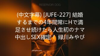 (中文字幕) [JUFE-227] 結婚するまでの4年間常にHで満足させ続けたら人生初のナマ中出しSEX確定！ 緑川みやび