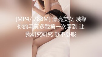 [MP4/ 788M] 漂亮美女 哦靠你的毛真多我第一次看到 让我研究研究 舒不舒服