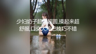 少妇奶子超大超圆,摸起来超舒服,口交大鸡巴技巧不错