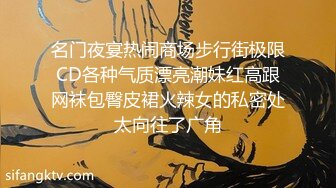 名门夜宴热闹商场步行街极限CD各种气质漂亮潮妹红高跟网袜包臀皮裙火辣女的私密处太向往了广角