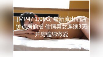 [MP4/ 1.05G] 最新流出酒店钟点房偷拍 偷情男女连续3天开房缠绵做爱