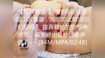 【新片速遞 】男技师在线挑逗小区富婆，胸部如此敏感你们爱吗❤️拨弄着她的敏感神经元，嘴里哼出曼妙的春声 诱人~~ [84M/MP4/02:48]