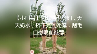 【小叫兽】哺乳期小少妇，天天奶水，挤不完到处流，刮毛自慰喷血推荐