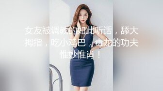 女友被调教的如此听话，舔大拇指，吃小鸡巴，毒龙的功夫惟妙惟肖！