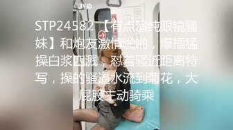 STP24582 【有点清纯眼镜骚妹】和炮友激情啪啪，爆插猛操白浆四溅，怼着骚近距离特写，操的骚逼水流到菊花，大屁股主动骑乘