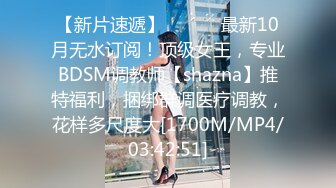 【新片速遞】 ⚫️⚫️最新10月无水订阅！顶级女王，专业BDSM调教师【shazna】推特福利，捆绑群调医疗调教，花样多尺度大[1700M/MP4/03:42:51]