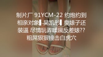 制片厂 91YCM-22 约炮约到相亲对象▌吴凯彤▌臭婊子还装逼 尽情玩弄蹂躏反差婊??粗屌狠狠撞击白虎穴