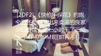 [2DF2] 《快枪手探花》约炮个为还信用卡出来卖逼的良家少妇野性十足一小时干了三炮[MP4/99MB][BT种子]