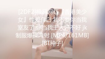 [2DF2]极品网红『香港美少女』性爱自白 我不要你当我室友了 你当我主人好不好 jk制服爆操内射 [MP4/161MB][BT种子]