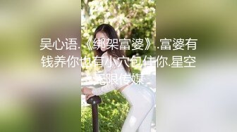 吴心语.《绑架富婆》.富婆有钱养你也有小穴包住你.星空无限传媒