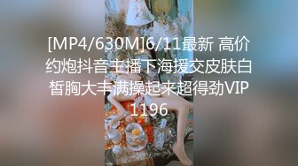 [MP4/630M]6/11最新 高价约炮抖音主播下海援交皮肤白皙胸大丰满操起来超得劲VIP1196