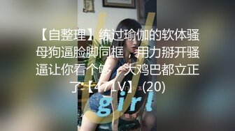 【自整理】练过瑜伽的软体骚母狗逼脸脚同框，用力掰开骚逼让你看个够，大鸡巴都立正了【471V】 (20)