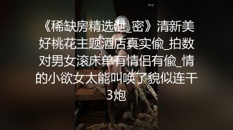 《稀缺房精选泄_密》清新美好桃花主题酒店真实偸_拍数对男女滚床单有情侣有偸_情的小欲女太能叫唤了貌似连干3炮