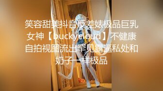 笑容甜美抖音反差婊极品巨乳女神【buckycloud】不健康自拍视图流出罕见露逼私处和奶子一样极品