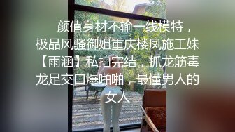 ❤️颜值身材不输一线模特，极品风骚御姐重庆楼凤施工妹【雨涵】私拍完结，抓龙筋毒龙足交口爆啪啪，最懂男人的女人