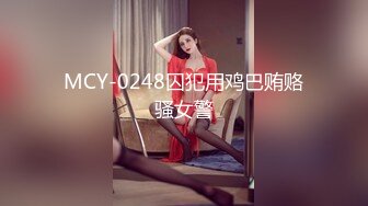 MCY-0248囚犯用鸡巴贿赂骚女警