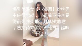 爆乳美熟女【小海媚】粉丝男主应征出战，‘硬着不操容易得前列腺炎哦，赶紧操她吧’，熟女骑乘位炉火纯青，骚味十足！