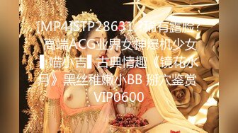 [MP4]STP28631 ?稀有露脸? 高端ACG业界女神爆机少女▌喵小吉▌古典情趣《镜花水月》黑丝稚嫩小BB 掰穴鉴赏 VIP0600