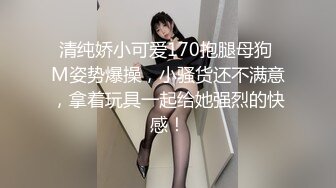 清纯娇小可爱170抱腿母狗 M姿势爆操，小骚货还不满意，拿着玩具一起给她强烈的快感！