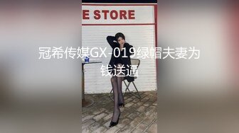 冠希传媒GX-019绿帽夫妻为钱送逼