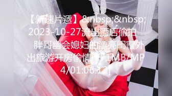 【新速片遞】&nbsp;&nbsp;2023-10-27流出酒店偷拍❤️胖哥幽会媳妇的漂亮闺蜜外出旅游开房偷情[771MB/MP4/01:06:12]