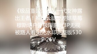 《极品重磅泄密》一代女神露出王者！推推长腿反差婊草莓穆斯塔户外极限露出3P无视被路人看见无水印完整版530P 26V