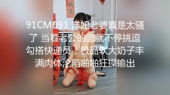 91CM091 洋妞老婆真是太骚了 当着老公的面就不停挑逗勾搭快递员，极品软大奶子丰满肉体沦陷啪啪狂操输出