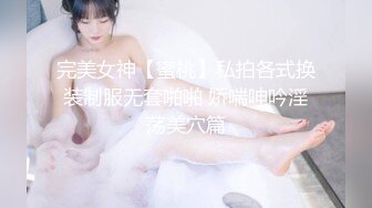 完美女神【蜜桃】私拍各式换装制服无套啪啪 娇喘呻吟淫荡美穴篇