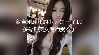 约草刚成年的小美女 干了10多分钟美女有点受不了