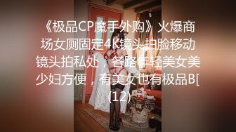 《极品CP魔手外购》火爆商场女厕固定4K镜头拍脸移动镜头拍私处，各路年轻美女美少妇方便，有美女也有极品B[ (12)