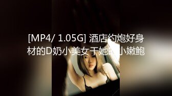 [MP4/ 1.05G] 酒店约炮好身材的D奶小美女干她的小嫩鲍