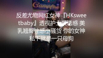 反差尤物网红女神『HKsweetbaby』透视护士装诱惑 美乳翘臀性感小骚货 你的女神私下就是一只母狗