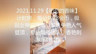 2021.11.29【初恋的香味】计时房，每分钟28金币，极品女神双飞场，双姝争艳人气登顶，专业黄播团队，香艳刺激淫靡佳作