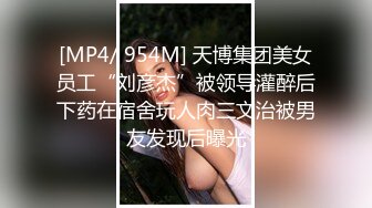 [MP4/ 954M] 天博集团美女员工“刘彦杰”被领导灌醉后下药在宿舍玩人肉三文治被男友发现后曝光