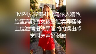 [MP4/ 379M] 小鸟依人精致脸蛋高颜值女孩露脸卖弄骚样上位激情扭动屁股啪啪操出感觉叫床声好刺激