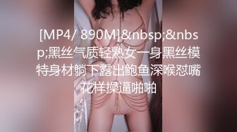 [MP4/ 890M]&nbsp;&nbsp;黑丝气质轻熟女一身黑丝模特身材躺下露出鲍鱼深喉怼嘴花样操逼啪啪