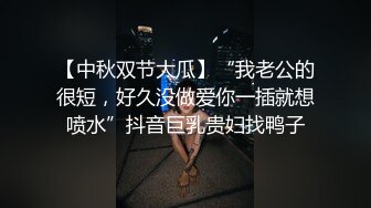 【中秋双节大瓜】“我老公的很短，好久没做爱你一插就想喷水”抖音巨乳贵妇找鸭子