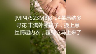 [MP4/523MB]8-24莱昂纳多寻花 丰满外围妹子，换上黑丝情趣内衣，骚劲立马上来了