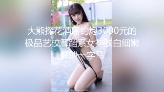 大熊探花酒店约炮3000元的极品艺校舞蹈系女神肤白细嫩解锁一字马