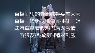 直播间里的骚姐妹镜头前大秀直播，揉奶抠逼道具抽插，姐妹互草拿着假鸡巴后入激情，听狼友指挥浪叫精彩刺激